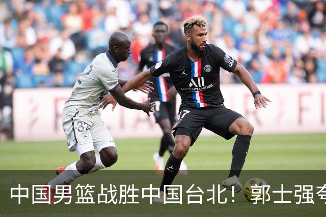 中国男篮战胜中国台北！郭士强夸球队有两个领头羊，起到带头作用