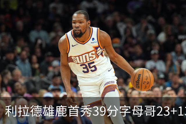利拉德雄鹿首秀39分字母哥23+13 雄鹿险胜76人