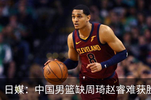 日媒：中国男篮缺周琦赵睿难获胜！日本球迷：输中国队23分！
