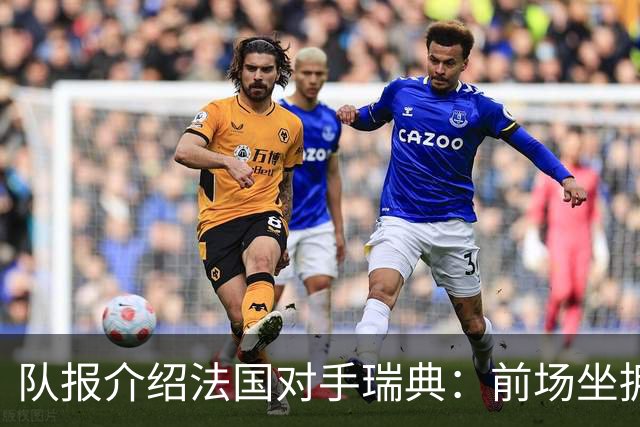 队报介绍法国对手瑞典：前场坐拥多位攻击好手，但攻守平衡欠佳