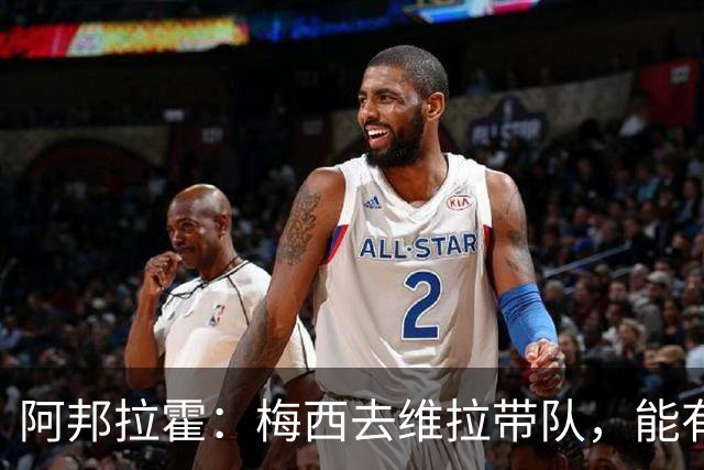阿邦拉霍：梅西去维拉带队，能有英超冠军和欧冠冠军！