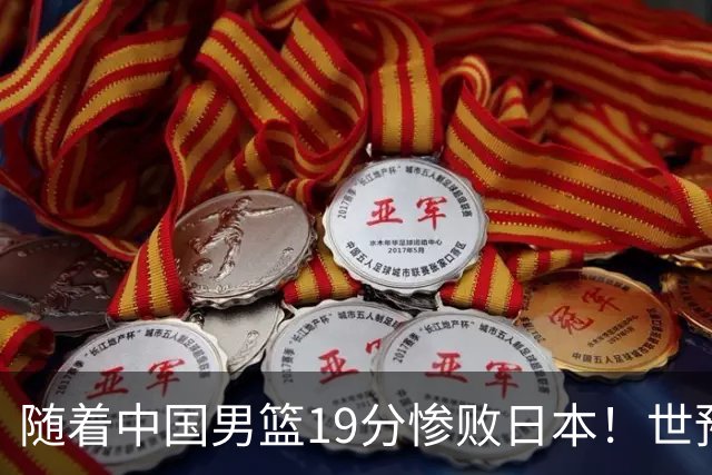 随着中国男篮19分惨败日本！世预赛积分榜出炉：中国出线形势危急